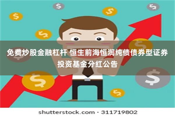 免费炒股金融杠杆 恒生前海恒润纯债债券型证券投资基金分红公告
