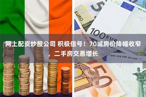 网上配资炒股公司 积极信号！70城房价降幅收窄，二手房交易增长
