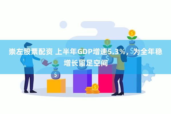 崇左股票配资 上半年GDP增速5.3%，为全年稳增长留足空间