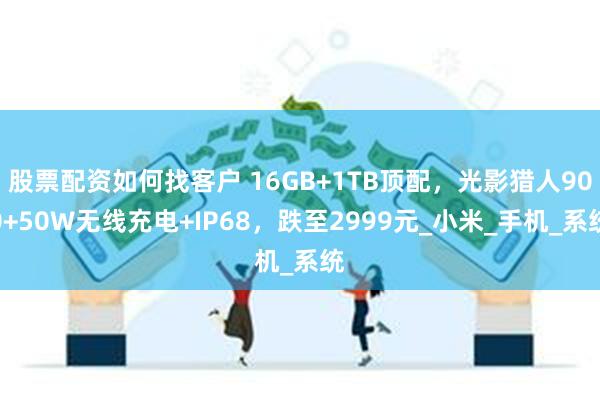 股票配资如何找客户 16GB+1TB顶配，光影猎人900+50W无线充电+IP68，跌至2999元_小米_手机_系统