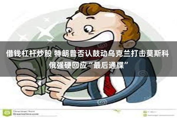 借钱杠杆炒股 特朗普否认鼓动乌克兰打击莫斯科 俄强硬回应“最后通牒”