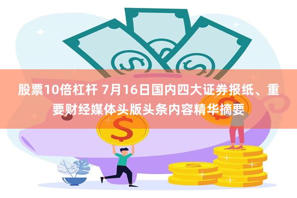 股票10倍杠杆 7月16日国内四大证券报纸、重要财经媒体头版头条内容精华摘要