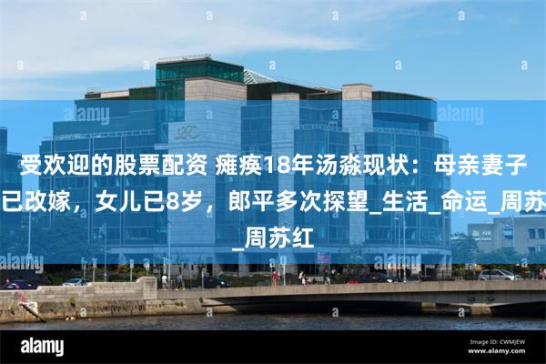 受欢迎的股票配资 瘫痪18年汤淼现状：母亲妻子早已改嫁，女儿已8岁，郎平多次探望_生活_命运_周苏红