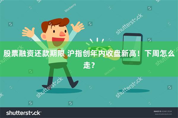 股票融资还款期限 沪指创年内收盘新高！下周怎么走？