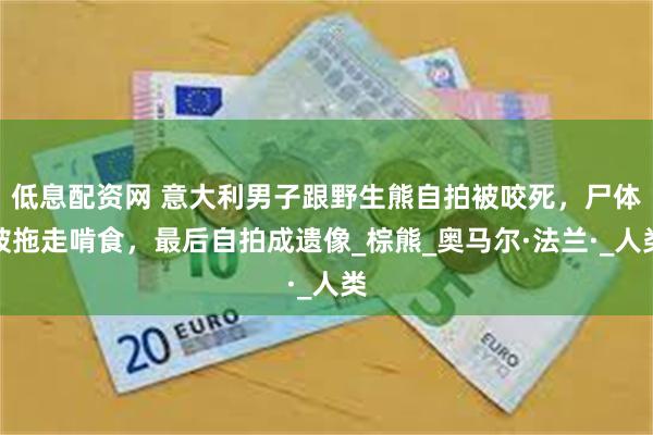 低息配资网 意大利男子跟野生熊自拍被咬死，尸体被拖走啃食，最后自拍成遗像_棕熊_奥马尔·法兰·_人类