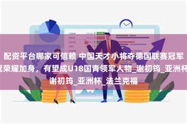 配资平台哪家可信赖 中国天才小将夺德国联赛冠军，征战欧冠荣耀加身，有望成U18国青领军人物_谢初筠_亚洲杯_法兰克福