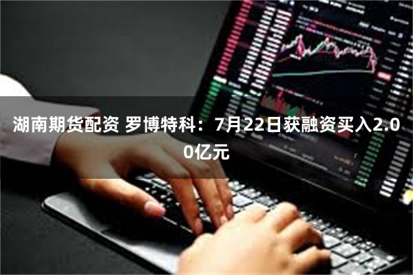 湖南期货配资 罗博特科：7月22日获融资买入2.00亿元