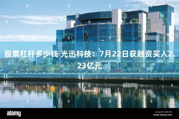 股票杠杆多少钱 光迅科技：7月22日获融资买入2.23亿元