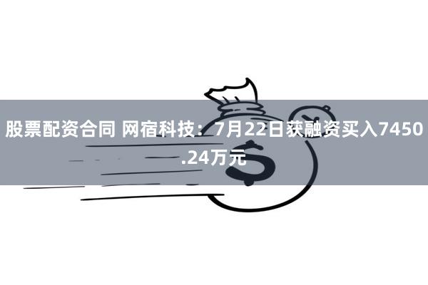 股票配资合同 网宿科技：7月22日获融资买入7450.24万元