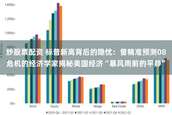 炒股票配资 标普新高背后的隐忧：曾精准预测08危机的经济学家揭秘美国经济“暴风雨前的平静”