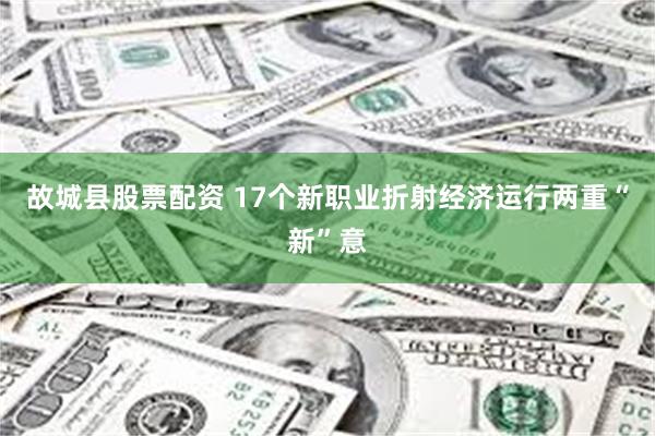 故城县股票配资 17个新职业折射经济运行两重“新”意