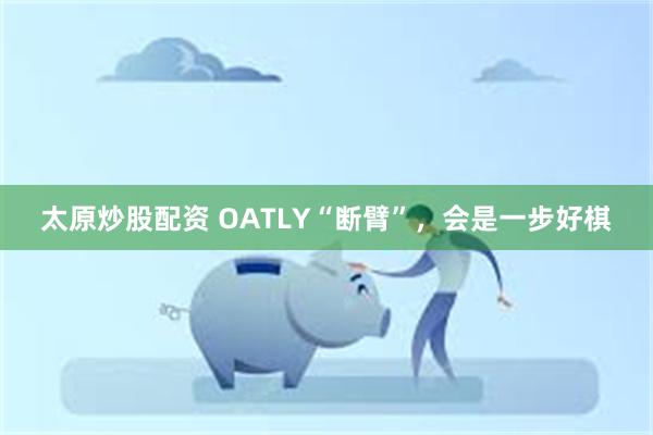 太原炒股配资 OATLY“断臂”，会是一步好棋