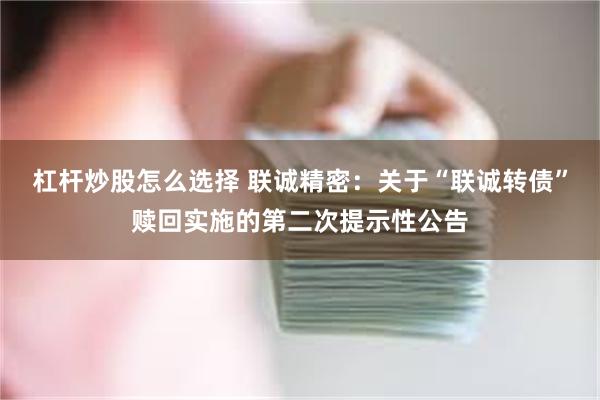 杠杆炒股怎么选择 联诚精密：关于“联诚转债”赎回实施的第二次提示性公告