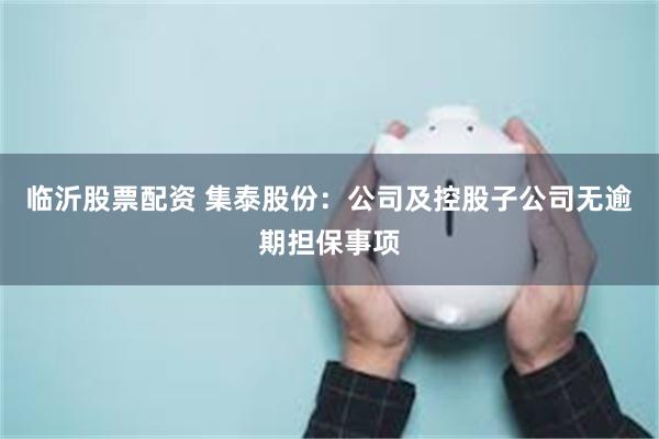 临沂股票配资 集泰股份：公司及控股子公司无逾期担保事项