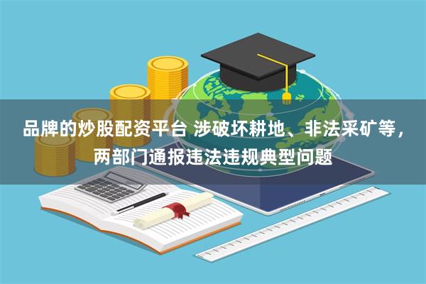 品牌的炒股配资平台 涉破坏耕地、非法采矿等，两部门通报违法违规典型问题