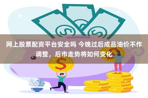 网上股票配资平台安全吗 今晚过后成品油价不作调整，后市走势将如何变化
