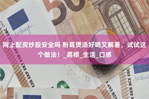 网上配资炒股安全吗 粉葛煲汤好喝又解暑，试试这个做法！_葛根_生活_口感