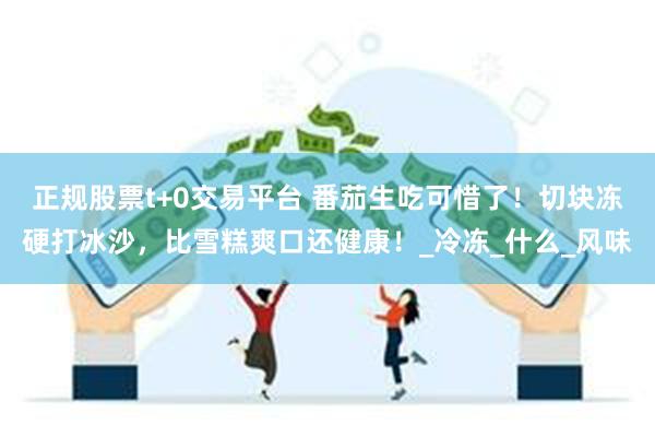正规股票t+0交易平台 番茄生吃可惜了！切块冻硬打冰沙，比雪糕爽口还健康！_冷冻_什么_风味