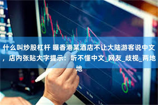 什么叫炒股杠杆 曝香港某酒店不让大陆游客说中文，店内张贴大字提示：听不懂中文_网友_歧视_两地