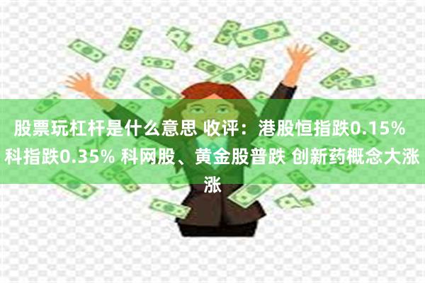 股票玩杠杆是什么意思 收评：港股恒指跌0.15% 科指跌0.35% 科网股、黄金股普跌 创新药概念大涨