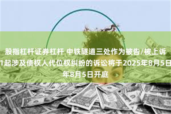 股指杠杆证券杠杆 中铁隧道三处作为被告/被上诉人的1起涉及债权人代位权纠纷的诉讼将于2025年8月5日开庭
