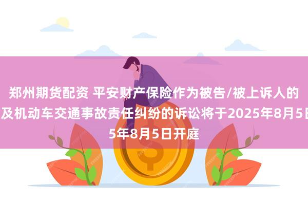 郑州期货配资 平安财产保险作为被告/被上诉人的3起涉及机动车交通事故责任纠纷的诉讼将于2025年8月5日开庭