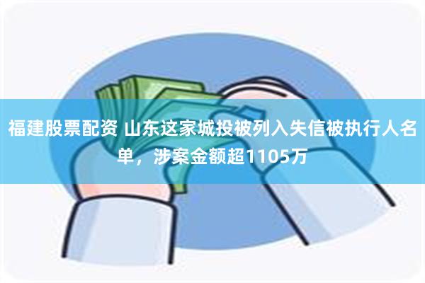 福建股票配资 山东这家城投被列入失信被执行人名单，涉案金额超1105万