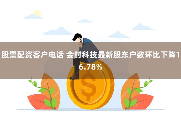 股票配资客户电话 金时科技最新股东户数环比下降16.78%