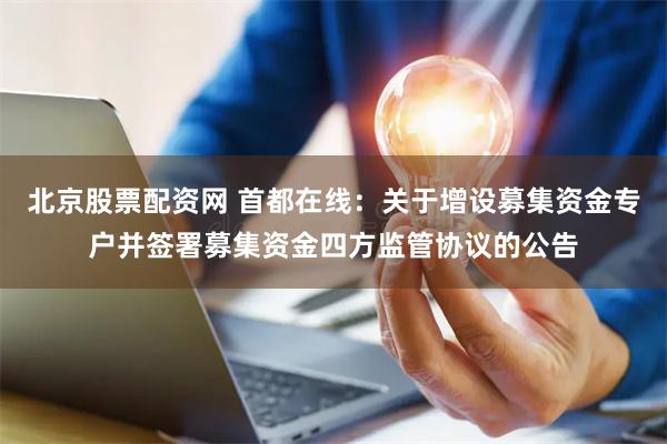 北京股票配资网 首都在线：关于增设募集资金专户并签署募集资金四方监管协议的公告