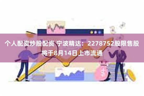 个人配资炒股配资 宁波精达：2278752股限售股将于8月14日上市流通