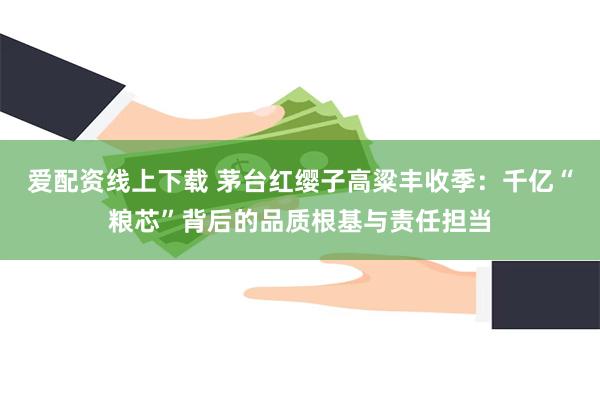 爱配资线上下载 茅台红缨子高粱丰收季：千亿“粮芯”背后的品质根基与责任担当