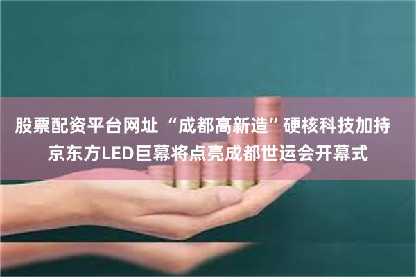 股票配资平台网址 “成都高新造”硬核科技加持  京东方LED巨幕将点亮成都世运会开幕式