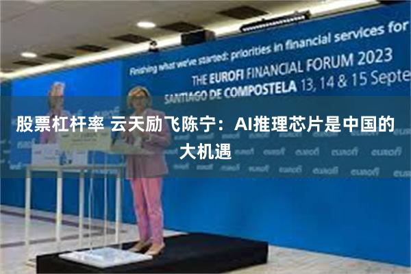 股票杠杆率 云天励飞陈宁：AI推理芯片是中国的大机遇
