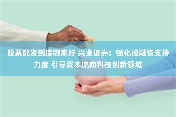 股票配资到底哪家好 兴业证券：强化投融资支持力度 引导资本流向科技创新领域
