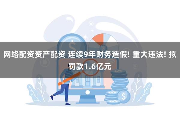 网络配资资产配资 连续9年财务造假! 重大违法! 拟罚款1.6亿元