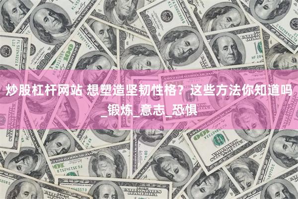 炒股杠杆网站 想塑造坚韧性格？这些方法你知道吗_锻炼_意志_恐惧