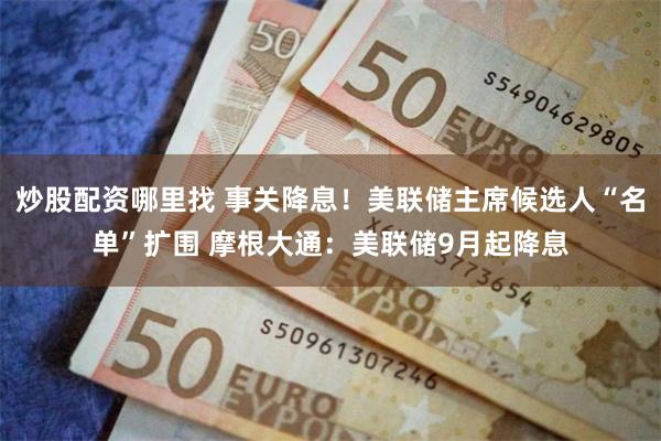 炒股配资哪里找 事关降息！美联储主席候选人“名单”扩围 摩根大通：美联储9月起降息