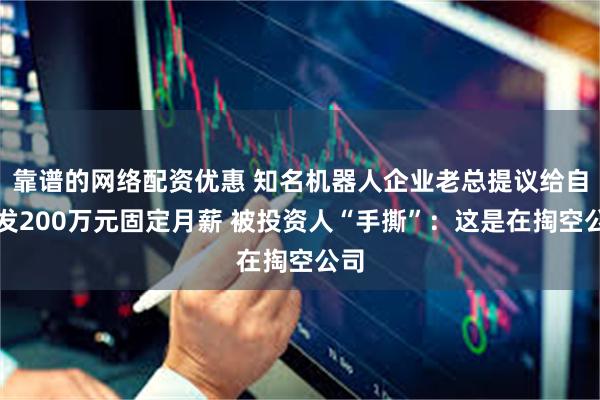 靠谱的网络配资优惠 知名机器人企业老总提议给自己发200万元固定月薪 被投资人“手撕”：这是在掏空公司