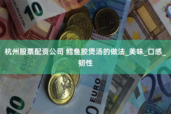 杭州股票配资公司 鳕鱼胶煲汤的做法_美味_口感_韧性