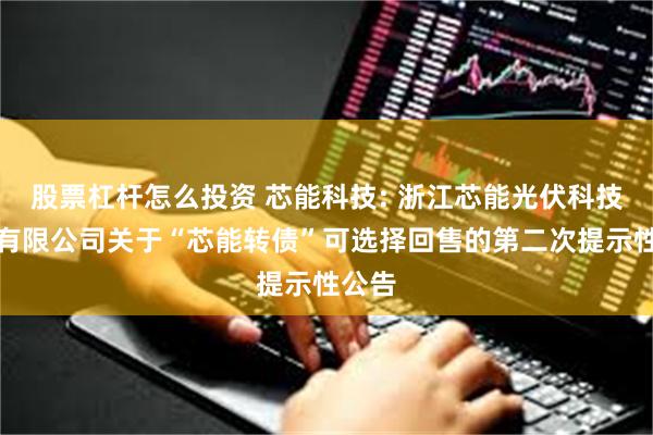 股票杠杆怎么投资 芯能科技: 浙江芯能光伏科技股份有限公司关于“芯能转债”可选择回售的第二次提示性公告