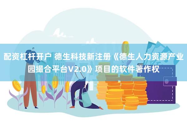 配资杠杆开户 德生科技新注册《德生人力资源产业园撮合平台V2.0》项目的软件著作权