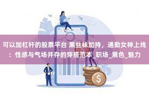 可以加杠杆的股票平台 黑丝袜加持，通勤女神上线：性感与气场并存的穿搭范本_职场_黑色_魅力