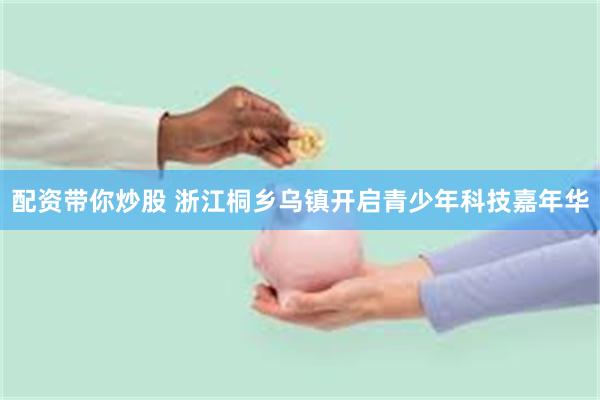 配资带你炒股 浙江桐乡乌镇开启青少年科技嘉年华