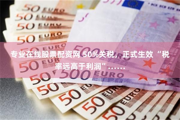 专业在线股票配资网 50%关税，正式生效 “税率远高于利润”……