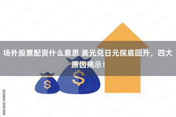 场外股票配资什么意思 美元兑日元探底回升，四大原因揭示！