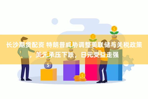 长沙期货配资 特朗普威胁调整美联储与关税政策，美元承压下跌，日元受益走强