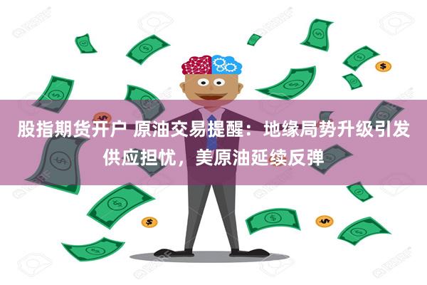 股指期货开户 原油交易提醒：地缘局势升级引发供应担忧，美原油延续反弹