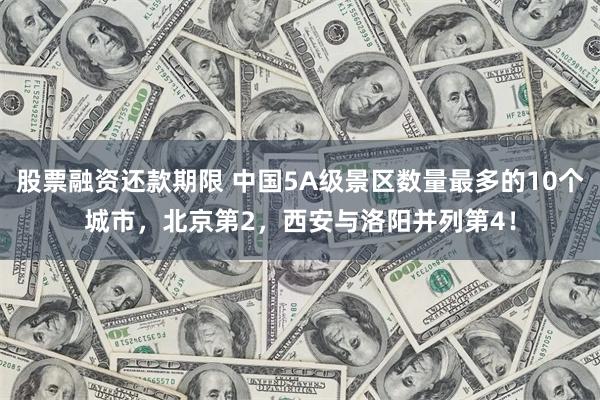 股票融资还款期限 中国5A级景区数量最多的10个城市，北京第2，西安与洛阳并列第4！