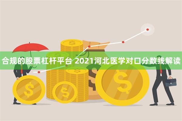 合规的股票杠杆平台 2021河北医学对口分数线解读