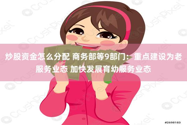 炒股资金怎么分配 商务部等9部门：重点建设为老服务业态 加快发展育幼服务业态